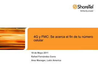4G y FMC: Se acerca el fin de tu número
  celular


18 de Mayo 2011
Rafael Fernández Corro
Area Manager, Latin America
 