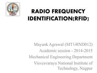 RADIO FREQUENCY
IDENTIFICATION(RFID)
Mayank Agrawal (MT14IND012)
Academic session - 2014-2015
Mechanical Engineering Department
Visvesvaraya National Institute of
Technology, Nagpur
 