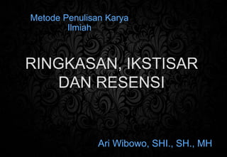 Ari Wibowo, SHI., SH., MH
RINGKASAN, IKSTISAR
DAN RESENSI
Metode Penulisan Karya
Ilmiah
 