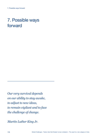 Our very survival depends
on our ability to stay awake,
to adjust to new ideas,
to remain vigilant and to face
the challenge of change.
Martin Luther King Jr.
forward
7. Possible ways
176 Global Challenges – Twelve risks that threaten human civilisation – The case for a new category of risks
7. Possible ways forward
 