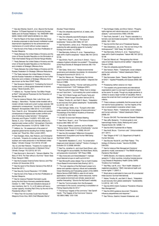 210
See also Mosher, David E., et al.: Beyond the Nuclear
Shadow. “A Phased Approach for Improving Nuclear
Safety and US Russian Relations.” No. RAND/MR-1666-
NSRD. RAND CORP SANTA MONICA CA, 2003.
211
See the Report of the Open-ended Working Group
to develop proposals to take forward multilateral nuclear
disarmament negotiations for the achievement and
maintenance of a world without nuclear weapons.
212
See the text of the Treaty on the Non-Proliferation of
Nuclear Weapons.
213
Treaty Between the United States of America and the
Union of Soviet Socialist Republics on the Elimination of
Their Intermediate-Range and Shorter-Range Missiles.
214
Treaty Between the United States of America and the
Union of Soviet Socialist Republics on the Reduction
and Limitation of Strategic Offensive Arms.
215
Treaty Between the United States of America and the
Russian Federation On Strategic Offensive Reductions.
216
The Treaty between the United States of America
and the Russian Federation on Measures for the Further
Reduction and Limitation of Strategic Offensive Arms
also known as the New START Treaty.
217
See Sovacool, Benjamin K. “Contesting the future of
nuclear power: a critical global assessment of atomic
energy.” World Scientific, 2011.
218
Helfand, Ira.: “Nuclear Famine: Two Billion People
at Risk?“ International Physicians for the Prevention of
Nuclear War (2013).
219
See for instance Robock, Alan, Luke Oman, and
Georgiy L. Stenchikov.: “Nuclear winter revisited with a
modern climate model and current nuclear arsenals: Still
catastrophic consequences.” Journal of Geophysical
Research: Atmospheres (1984–2012) 112.D13 (2007),
Toon, Owen B., et al. “Atmospheric effects and societal
consequences of regional scale nuclear conflicts and
acts of individual nuclear terrorism.” Atmospheric
Chemistry and Physics 7.8 (2007): 1973-2002, and
Stenke, A., et al. “Climate and chemistry effects of a
regional scale nuclear conflict.” Atmospheric Chemistry
and Physics Discussions 13.5 (2013): 12089-12134.
220
Helfand, Ira.: “An assessment of the extent of
projected global famine resulting from limited, regional
nuclear war.” Royal Soc. Med, London (2007).
221
See Özdoğan, Mutlu, Alan Robock, and Christopher
J. Kucharik.: “Impacts of a nuclear war in South Asia on
soybean and maize production in the Midwest United
States.” Climatic Change 116.2 (2013): 373-387.
Xia, Lili, and Alan Robock.: “Impacts of a nuclear war
in South Asia on rice production in Mainland China.”
Climatic Change 116.2 (2013): 357-372.
223
See Stommel H, Stommel E.: “Volcano Weather: The
Story of 1816, The Year without a Summer.” Seven Seas
Press: Newport (1983).
224
See the European External Action Service Joint Plan
of Action (24 November 2013).
225
See the report of the Director General of the IAEA (8
November 2011).
226
See Security Council Resolution 1737 (2006).
227
See the text of the Treaty on the Non-Proliferation of
Nuclear Weapons.
228
See for instance President Kennedy’s quote
during the third Nixon-Kennedy presidential debate,
October 13, 1960: “There are indications because of
new inventions, that 10, 15, or 20 nations will have a
nuclear capacity, including Red China, by the end of the
Presidential office in 1964.”
229
“More Than 40 Countries Could Have Nuclear
Weapons Know-How, IAEA Chief ElBaradei Warns“
(Nuclear Threat Initiative).
230
http://en.wikipedia.org/wiki/List_of_states_with_
nuclear_weapons
231
http://en.wikipedia.org/wiki/Ecological_collapse
232
See Pimm, Stuart L., et al.: “The future of
biodiversity.” Science 269 (1995): 347-347.
233
See Rockström, Johan, et al.: “Planetary boundaries:
exploring the safe operating space for humanity.”
Ecology and society 14.2 (2009).
234
See Barnosky, Anthony D., et al.: “Approaching a
state shift in Earth’s biosphere.” Nature 486.7401 (2012):
52-58.
235
See Ehrlich, Paul R., and Anne H. Ehrlich.: “Can a
collapse of global civilization be avoided?.” Proceedings
of the Royal Society B: Biological Sciences 280.1754
(2013).
236
See Galaz, Victor, et al.: “Global environmental
governance and planetary boundaries: An introduction.”
Ecological Economics 81 (2012): 1-3.
237
See Dol, Marcel, ed.: “Recognizing the intrinsic
value of animals: beyond animal welfare.” Uitgeverij Van
Gorcum (1999).
238
See Dasgupta, Partha.: “Human well-being and the
natural environment.” OUP Catalogue (2001).
239
See the author’s blog post: “Water, food or energy:
we won’t lack them.,” summarising the current evidence.
240
See “2013 World Hunger and Poverty Facts and
Statistics.” World Hunger Education Service (2013).
241
Maher, Timothy M., and Seth D. Baum.: “Adaptation
to and recovery from global catastrophe.” Sustainability
5.4 (2013): 1461-1479.
242
See Dullinger, Stefan, et al.: “Europe’s other debt
crisis caused by the long legacy of future extinctions.”
Proceedings of the National Academy of Sciences
110.18 (2013): 7342-7347.
243
G8 2007 Environment Ministers Meeting.
244
See Pimm, Stuart L., et al. “The future of biodiversity.”
Science 269 (1995): 347-347.
245
See Jones-Walters, Lawrence, and Ivo Mulder:
“Valuing nature: The economics of biodiversity.” Journal
for Nature Conservation 17.4 (2009): 245-247.
246
See the UN-mandated “Millennium Ecosystem
Assessment, Ecosystems and Human Well-being:
Synthesis“ (2005).
247
See Bottrill, Madeleine C., et al.: “Is conservation
triage just smart decision making?“ Trends in Ecology &
Evolution 23.12 (2008): 649-654.
248
See Fox, Jonathan A., and Lloyd David Brown, eds.:
“The struggle for accountability: the World Bank, NGOs,
and grassroots movements.” MIT Press (1998).
249
http://www.esri.com/news/releases/11-4qtr/gis-
cloud-featured-at-eye-on-earth-summit.html
250
See Microsoft’s press release “Eye on Earth Enables
Cloud-Based Environmental Data Sharing“ (2011).
251
“The main objective of the MyOcean2 project is to
deliver and operate a rigorous, robust and sustainable
Ocean Monitoring and Forecasting system of the GMES
Marine Service (OMF/GMS) to users for all marine
applications: maritime safety, marine resources, marine
and coastal environment and climate, seasonal and
weather forecasting.” (Source the MyOcean2 website).
252
See the “Communication from the (European)
commission to the council, concerning a consultation on
Fishing Opportunities for 2014.”
253
The famous “tragedy of the commons.” See Garrett
Hardin. “The Tragedy of the Commons“ Science
162.3859 (1968): 1243-1248.
254
See Schlager, Edella, and Elinor Ostrom. “Property-
rights regimes and natural resources: a conceptual
analysis.” Land economics (1992): 249-262.
255
See Frank, Kenneth T., et al. “Trophic cascades in a
formerly cod-dominated ecosystem.” Science 308.5728
(2005): 1621-1623.
256
See the IUCN’s Red List of Threatened Species.
257
See Zalasiewicz, Jan, et al. “Are we now living in the
Anthropocene?.” GSA Today 18.2 (2008): 4.
258
See Barnosky, Anthony D., et al.: “Approaching a
state shift in Earth’s biosphere.” Nature 486.7401 (2012):
52-58.
259
See Dol, Marcel, ed.: “Recognising the intrinsic
value of animals: beyond animal welfare.” Uitgeverij Van
Gorcum (1999).
260
http://en.wikipedia.org/wiki/Pandemic
261
See Hanson, Robin.: “Catastrophe, social collapse,
and human extinction.” Global Catastrophic Risks 1
(2008): 357.
262
See Asmussen, Søren. “Steady-State Properties of
of GI/G/1.” Applied Probability and Queues (2003): 266-
301.
263
Possessing neither variance nor mean.
264
This explains why governments and international
organisations seem to over-react to pandemics (such
as the swine ‘flu scare). Though any single pandemic is
unlikely to cause a large number of casualties, there is
always the small risk that it could get out of hand and kill
millions.
265
There is always a probability that the power law will
not hold for future pandemics – but the majority of the
risk is concentrated in scenarios where it does.
266
See Hanson, Robin.: “Catastrophe, social collapse,
and human extinction.” Global Catastrophic Risks 1
(2008): 357.
267
Source: EM-DAT, The International Disaster Database.
268
See Jeffs, Benjamin.: “A clinical guide to viral
haemorrhagic fevers: Ebola, Marburg and Lassa.”
Tropical Doctor 36.1 (2006): 1-4.
269
See the WHO Factsheet 99 on Rabies.
270
See Arroll, Bruce.: “Common cold.” Clinical evidence
2011 (2011).
271
See “Stages of HIV.” U.S. Department of Health &
Human Services.
272
See Bouvier, Nicole M., and Peter Palese.: “The
biology of influenza viruses.” Vaccine 26 (2008):
D49-D53.
273
See for instance Risk Management Solutions’
pandemic model, overviewed in “The RMS® Influenza
Pandemic Risk Model.”
274
SARS (Severe ), for instance, started in China and
spread to 17 other countries, including Canada (source:
Lung Disease & Respiratory Health Center, SARS:
Timeline of an Outbreak).
275
See Riley, Lee W., et al.: “Slum health: diseases of
neglected populations.” BMC international health and
human rights 7.1 (2007): 2.
276
Brazil alone is estimated to have over 50 uncontacted
tribes (source: Survival International).
277
Maher, Timothy M., and Seth D. Baum.: “Adaptation
to and recovery from global catastrophe.” Sustainability
5.4 (2013): 1461-1479.
278
See the WHO Interim Guidance “Pandemic Influenza
Risk Management.”
279
See the WHO guidance document “Pandemic
influenza preparedness and response.”
280
See Trifonov, Vladimir, Hossein Khiabanian, and
188 Global Challenges – Twelve risks that threaten human civilisation – The case for a new category of risks
Endnotes
 