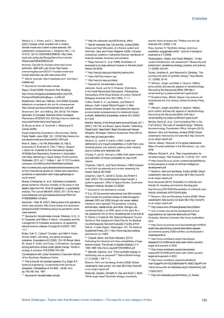 Robock, A., L. Oman, and G. L. Stenchikov
(2007), Nuclear winter revisited with a modern
climate model and current nuclear arsenals: Still
catastrophic consequences, J. Geophys. Res., 112,
D13107, doi:10.1029/2006JD008235. http://web.
kaust.edu.sa/faculty/GeorgiyStenchikov/nwinter/
RobockJgr2006JD008235.pdf
Shulman, Carl (2012): Nuclear winter and human
extinction: Q&A with Luke Oman http://www.
overcomingbias.com/2012/11/nuclear-winter-and-
human-extinction-qa-with-luke-oman.html
607
See for example: http://metabiota.com/ and http://
instedd.org/
608
Sources for the estimates include:
Bagus, Ghalid (2008): Pandemic Risk Modeling
http://www.chicagoactuarialassociation.org/CAA_
PandemicRiskModelingBagus_Jun08.pdf
Broekhoven, Henk van, Hellman, Anni (2006): Actuarial
reflections on pandemic risk and its consequences
http://actuary.eu/documents/pandemics_web.pdf
Brockmann, Dirk and Helbing, Dirk (2013): The Hidden
Geometry of Complex, Network-Driven Contagion
Phenomena SCIENCE VOL 342 http://rocs.hu-berlin.de/
resources/HiddenGeometryPaper.pdf
W. Bruine de Bruin, B. Fischhoff; L. Brilliant and D.
Caruso (2006):
Expert judgments of pandemic influenza risks, Global
Public Health, June 2006; 1(2): 178193 http://www.cmu.
edu/dietrich/sds/docs/fischhoff/AF-GPH.pdf
Khan K, Sears J, Hu VW, Brownstein JS, Hay S,
Kossowsky D, Eckhardt R, Chim T, Berry I, Bogoch
I, Cetron M.: Potential for the International Spread
of Middle East Respiratory Syndrome in Association
with Mass Gatherings in Saudi Arabia. PLOS Currents
Outbreaks. 2013 Jul 17. Edition 1. doi: 10.1371/currents.
outbreaks.a7b70897ac2fa4f79b59f90d24c860b8.
http://currents.plos.org/outbreaks/article/assessing-risk-
for-the-international-spread-of-middle-east-respiratory-
syndrome-in-association-with-mass-gatherings-in-
saudi-arabia/
Murray, Christopher JL, et al.: Estimation of potential
global pandemic influenza mortality on the basis of vital
registry data from the 1918–20 pandemic: a quantitative
analysis. The Lancet 368.9554 (2007): 2211-2218. http://
www.thelancet.com/journals/lancet/article/PIIS0140-
6736(06)69895-4/fulltext
Sandman , Peter M. (2007): Talking about a flu pandemic
worst-case scenario, http://www.cidrap.umn.edu/news-
perspective/2007/03/talking-about-flu-pandemic-worst-
case-scenario
609
Sources for the estimates include: Peterson, G. D., S.
R. Carpenter, and William A. Brock.: Uncertainty and the
management of multistate ecosystems: an apparently
rational route to collapse. Ecology 84.6 (2003): 1403-
1411.
Butler, Colin D., Carlos F. Corvalan, and Hillel S. Koren.:
Human health, well-being, and global ecological
scenarios. Ecosystems 8.2 (2005): 153-162.Brook, Barry
W., Navjot S. Sodhi, and Corey J A Bradshaw.: Synergies
among extinction drivers under global change. Trends in
ecology & evolution 23.8 (2008): 453-460.
Conversations with Johan Rockstrom, Executive director
of the Stockholm Resilience Centre.
610
This is true for all complex systems. E.g. Sage, A.P.,
Systems engineering: Fundamental limits and future
prospects, Proceedings of the IEEE , vol.69, no.2,
pp.158,166, Feb. 1981
611
Sources for the estimates include:
612
http://en.wikipedia.org/wiki/Bullwhip_effect
613
See for example Gao, Qin and Ma, Junhai (2009):
Chaos and Hopf bifurcation of a finance system and
Hommes, Cars, and Florian Wagener (2009): Complex
evolutionary systems in behavioral finance. Handbook of
financial markets: Dynamics and evolution
614
Sleep, Norman H., et al. (1989): Annihilation of
ecosystems by large asteroid impacts on the early Earth.
Nature 342.6246
615
http://neo.jpl.nasa.gov/risks/doc/sentry.html
616
https://b612foundation.org/
617
http://neo.jpl.nasa.gov/risks/
618
Sources for the estimates include:
Jablonski, David, and W. G. Chaloner.: Extinctions
in the Fossil Record [and Discussion]. Philosophical
Transactions of the Royal Society of London. Series B:
Biological Sciences 344.1307 (1994): 11-17.
Collins, Gareth S., H. Jay Melosh, and Robert A.
Marcus.: Earth Impact Effects Program: A Web‐
based computer program for calculating the regional
environmental consequences of a meteoroid impact
on Earth. Meteoritics & planetary science 40.6 (2005):
817-840.
Monthly Notices of the Royal Astronomical Society 327.1
(2001): 126-132, and Board, Space Studies.: Defending
Planet Earth: Near-Earth Object Surveys and Hazard
Mitigation Strategies. National Academies Press (2010).
http://neo.jpl.nasa.gov/risks/
Neukum, G., and B. A. Ivanov. (1994): Crater size
distributions and impact probabilities on Earth from lunar,
terrestrial-planet, and asteroid cratering data. Hazards
due to Comets and Asteroids 359
Chodas, P., and D. Yeomans. (1999): Orbit determination
and estimation of impact probability for near-Earth
objects.
Chapman, Clark R., and David Morrison. (1994): Impacts
on the Earth by asteroids and comets: assessing the
hazard. Nature 367.6458
Chapman, Clark R., Daniel D. Durda, and Robert E.
Gold. (2001): The comet/asteroid impact hazard: a
systems approach. Office of Space Studies, Southwest
Research Institute, Boulder CO 80302
619
Sources for the estimations include:
620
E.g. US Government laboratories had 395 incidents
that involved the potential release of selected agents
between 2003 and 2009, though only seven related
infections were reported. The accidents, including
animal bites, needle sticks, and other mishaps, are
mentioned briefly in an NRC report on the plans for a
risk assessment for an Army biodefense lab to be built at
Ft. Detrick in Frederick, Md. National Research Council.
Review of Risk Assessment Work Plan for the Medical
Countermeasures Test and Evaluation Facility at Fort
Detrick: A Letter Report. Washington, DC: The National
Academies Press, 2011: http://www.nap.edu/catalog.
php?record_id=13265
621
Clauset, Aaron, and Ryan Woodard. (2013):
Estimating the historical and future probabilities of large
terrorist events. The Annals of Applied Statistics 7.4:
1838-1865. http://arxiv.org/pdf/1209.0089v3.pdf
622
Bennett, Gaymon, et al. “From synthetic biology to
biohacking: are we prepared?.” Nature Biotechnology
27.12 (2009): 1109-1111.
Bostrom, Nick and Sandberg, Anders (2008): Global
catastrophic risks survey: civil wars 98.3 http://www.fhi.
ox.ac.uk/gcr-report.pdf
Mukunda, Gautam, Kenneth A. Oye, and Scott C. Mohr.
“What rough beast? Synthetic biology, uncertainty,
and the future of biosecurity.” Politics and the Life
Sciences 28.2 (2009): 2-26.
Russ, Zachary N. “Synthetic biology: enormous
possibility, exaggerated perils.” Journal of biological
engineering 2.7 (2008).
Radosavljevic, Vladan, and Goran Belojevic. “A new
model of bioterrorism risk assessment.” Biosecurity and
bioterrorism: biodefense strategy, practice, and science
7.4 (2009): 443-451.
Tucker, Jonathan B., and Raymond A. Zilinskas. “The
promise and perils of synthetic biology.” New Atlantis
12.1 (2006): 25-45.
623
Altmann, Jürgen, and Mark A. Gubrud.: Military,
arms control, and security aspects of nanotechnology.
Discovering the Nanoscale (2004): 269 http://
nanoinvesting.my-place.us/altmann-gubrud.pdf
624
Quoted in Kaku, Michio: Visions: how science will
revolutionize the 21st century. Oxford University Press,
1999
625
Altmann, Jürgen, and Mark A. Gubrud.: Military,
arms control, and security aspects of nanotechnology.
Discovering the Nanoscale (2004): 269 http://
nanoinvesting.my-place.us/altmann-gubrud.pdf
Berube, David M., et al. “Communicating Risk in the
21st Century: The case of nanotechnology.” National
Nanotechnology Coordination Office, Arlington (2010).
Bostrom, Nick and Sandberg, Anders (2008): Global
catastrophic risks survey civil wars 98.3 http://www.fhi.
ox.ac.uk/gcr-report.pdf
Turchin, Alexey.: Structure of the global catastrophe.
Risks of human extinction in the XXI century. Lulu. com,
2008.
Williams, Richard A., et al. “Risk characterization for
nanotechnology.” Risk Analysis 30.11 (2010): 1671-1679.
626
http://www.fhi.ox.ac.uk/wp-content/uploads/Racing-
to-the-precipice-a-model-of-artificial-intelligence-
development.pdf
627
Bostrom, Nick and Sandberg, Anders (2008): Global
catastrophic risks survey civil wars 98.3 http://www.fhi.
ox.ac.uk/gcr-report.pdf
Kruel Alexander (2013): Probability of unfriendly and
friendly AI, including comments to the blog post
http://kruel.co/2013/09/23/probability-of-unfriendly-and-
friendly-ai/#sthash.xRhFOGHW.dpbs
628
Bostrom, Nick and Sandberg, Anders (2008): Global
catastrophic risks survey civil wars 98.3 http://www.fhi.
ox.ac.uk/gcr-report.pdf
629
http://www.who.int/trade/glossary/story038/en/
630
One of those who led the development of how
organisations can become destructive is Philip
Zimbardo, Stanford University http://www.lucifereffect.
com/
631
http://www.economist.com/news/briefing/21578643-
world-has-astonishing-chance-take-billion-people-
out-extreme-poverty-2030-not?fsrc=scn/tw/te/pe/im/
notalwayswithus
632
http://www.worldbank.org/en/news/press-
release/2013/10/09/world-bank-sets-interim-poverty-
target-at-9-percent-in-2020
633
http://www.worldbank.org/en/news/press-
release/2013/10/09/world-bank-sets-interim-poverty-
target-at-9-percent-in-2020
634
http://econ.worldbank.org/external/default/
main?pagePK=64165259&theSitePK=469372&piPK=64
165421&menuPK=64166093&entityID=000094946_030
11004010512
635
http://en.wikipedia.org/wiki/History_of_Russia_
195Global Challenges – Twelve risks that threaten human civilisation – The case for a new category of risks
Endnotes
 