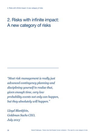 “Most risk management is really just
advanced contingency planning and
disciplining yourself to realise that,
given enough time, very low
probability events not only can happen,
but they absolutely will happen.”
Lloyd Blankfein,
Goldman Sachs CEO,
July 2013
1
A new category of risks
2. Risks with infinite impact:
30 Global Challenges – Twelve risks that threaten human civilisation – The case for a new category of risks
2. Risks with infinite impact: A new category of risks
 