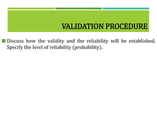 VALIDATION PROCEDURE
 Discuss how the validity and the reliability will be established.
Specify the level of reliability (probability).
 