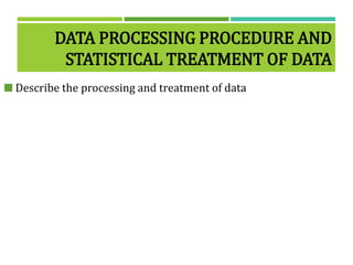 DATA PROCESSING PROCEDURE AND
STATISTICAL TREATMENT OF DATA
 Describe the processing and treatment of data
 