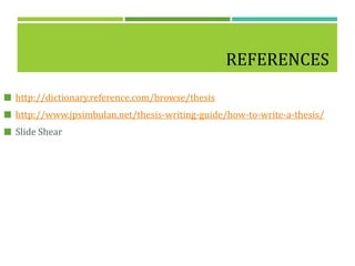 REFERENCES
 http://dictionary.reference.com/browse/thesis
 http://www.jpsimbulan.net/thesis-writing-guide/how-to-write-a-thesis/
 Slide Shear
 