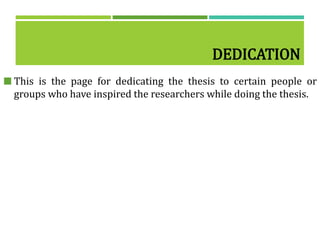 DEDICATION
 This is the page for dedicating the thesis to certain people or
groups who have inspired the researchers while doing the thesis.
 
