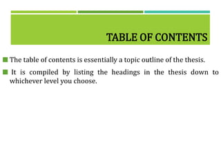 TABLE OF CONTENTS
 The table of contents is essentially a topic outline of the thesis.
 It is compiled by listing the headings in the thesis down to
whichever level you choose.
 