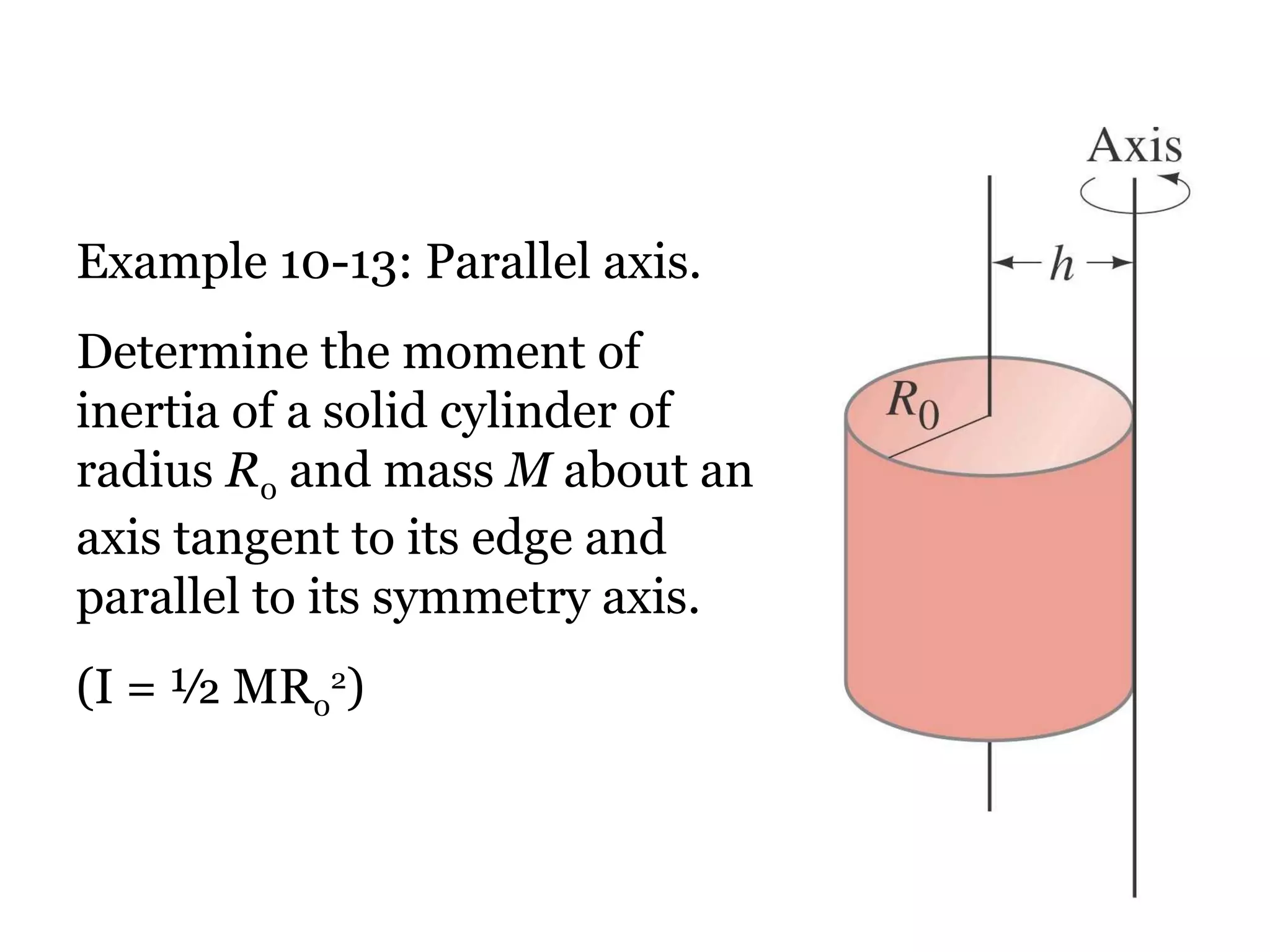 Example 10-13: Parallel axis. Determine the moment of inertia of a solid cylinder of radius  R 0  and mass  M  about an axis tangent to its edge and parallel to its symmetry axis. (I = ½ MR 0 2 ) 
