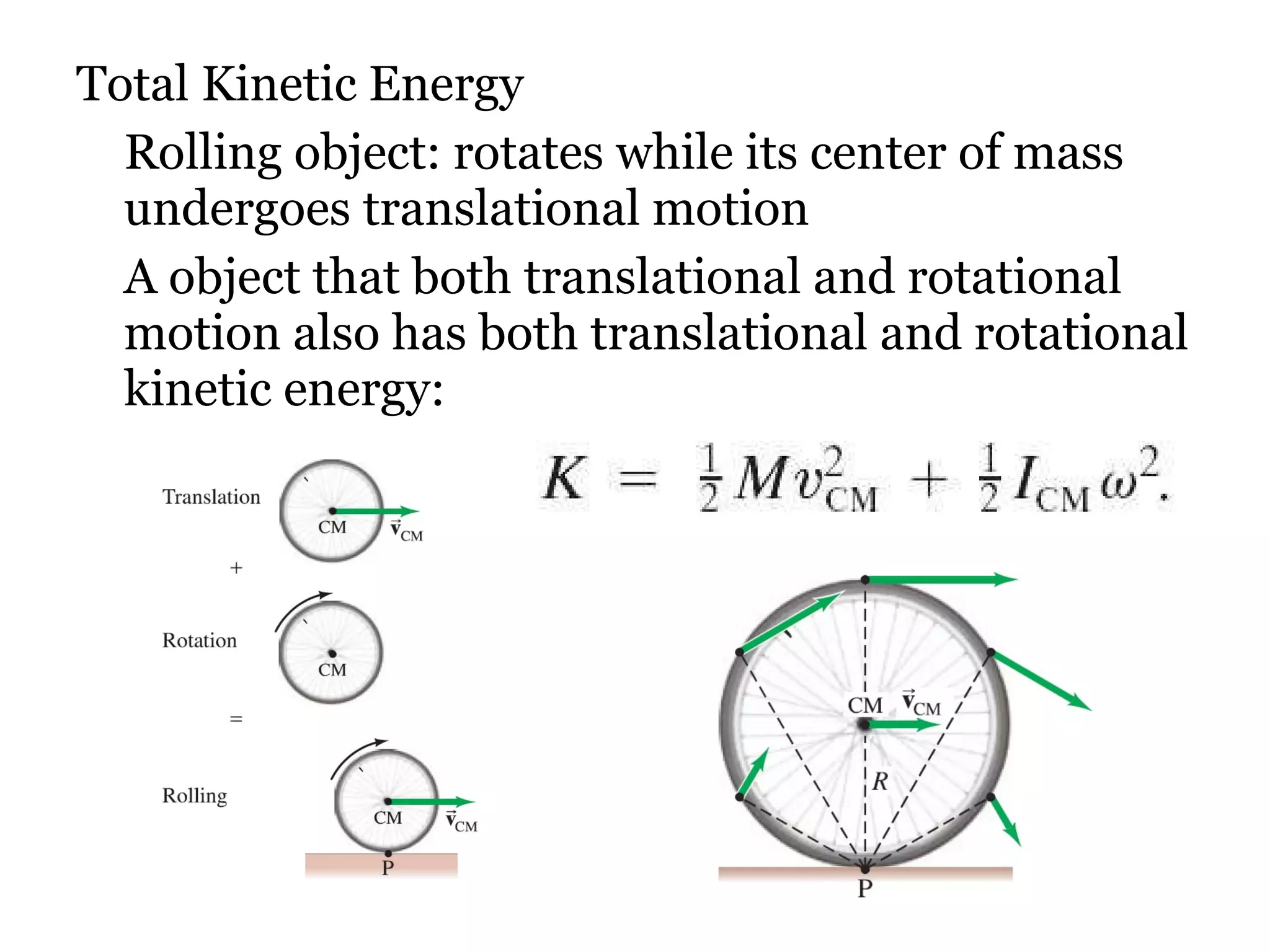 Total Kinetic Energy Rolling object: rotates while its center of mass undergoes translational motion A object that both translational and rotational motion also has both translational and rotational kinetic energy: 