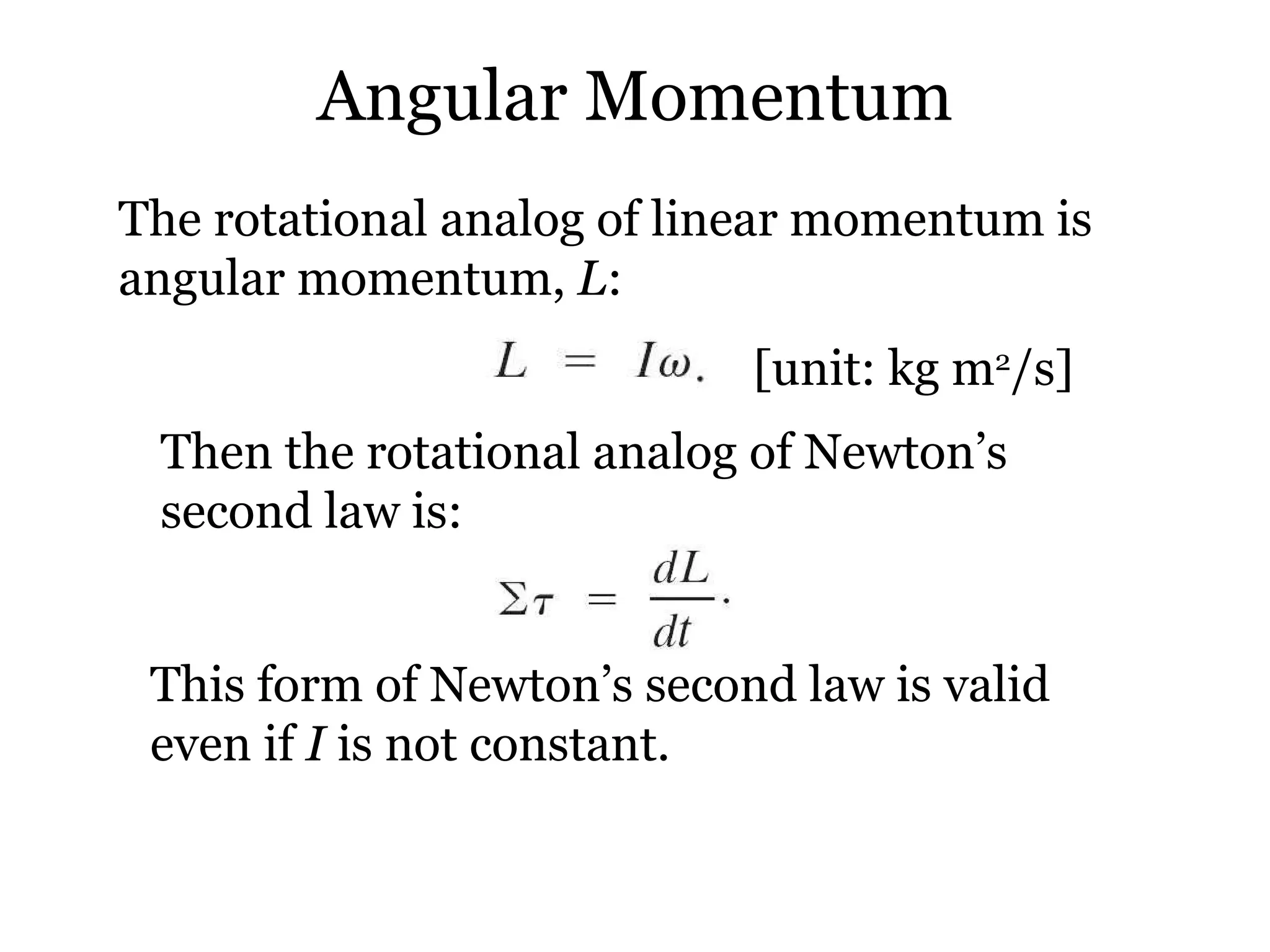 Angular Momentum The rotational analog of linear momentum is angular momentum,  L : [unit: kg m 2 /s] Then the rotational analog of Newton’s second law is: This form of Newton’s second law is valid even if  I  is not constant. 