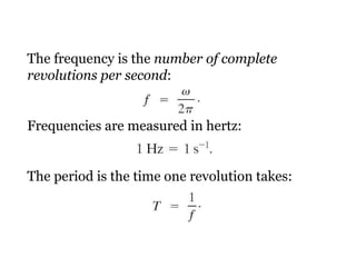 The frequency is the  number of complete revolutions per second : Frequencies are measured in hertz:  The period is the time one revolution takes: 