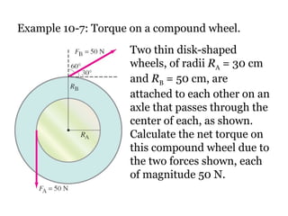 Two thin disk-shaped wheels, of radii  R A  = 30 cm and  R B  = 50 cm, are attached to each other on an axle that passes through the center of each, as shown. Calculate the net torque on this compound wheel due to the two forces shown, each of magnitude 50 N. Example 10-7: Torque on a compound wheel. 