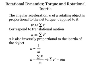 The angular acceleration,  α  of a rotating object is proportional to the net torque,  τ  applied to it Correspond to translational motion a  is also inversely proportional to the inertia of the object  Rotational Dynamics; Torque and Rotational Inertia 