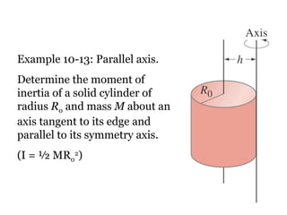 Example 10-13: Parallel axis. Determine the moment of inertia of a solid cylinder of radius  R 0  and mass  M  about an axis tangent to its edge and parallel to its symmetry axis. (I = ½ MR 0 2 ) 