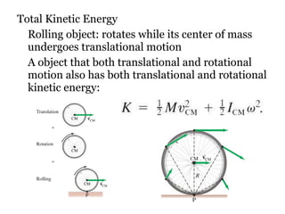 Total Kinetic Energy Rolling object: rotates while its center of mass undergoes translational motion A object that both translational and rotational motion also has both translational and rotational kinetic energy: 