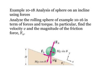 Example 10-18 Analysis of sphere on an incline using forces Analyze the rolling sphere of example 10-16 in term of forces and torque. In particular, find the velocity  v  and the magnitude of the friction force, F fr . 