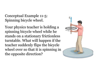 Conceptual Example 11-5: Spinning bicycle wheel. Your physics teacher is holding a spinning bicycle wheel while he stands on a stationary frictionless turntable. What will happen if the teacher suddenly flips the bicycle wheel over so that it is spinning in the opposite direction? 