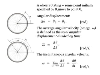 A wheel rotating – some point initially specified by  θ 1  move to point  θ 2 Angular displacement:    [rad] The average angular velocity (omega,  ω )  is defined as the  total angular displacement divided by time :   [rad/s] The instantaneous angular velocity:   [rad/s] 