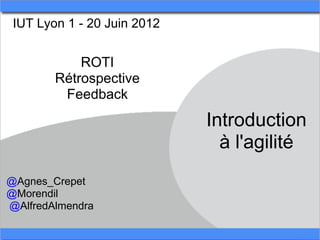 IUT Lyon 1 - 20 Juin 2012


            ROTI
        Rétrospective
         Feedback
                             Introduction
                               à l'agilité
@Agnes_Crepet
@Morendil
@AlfredAlmendra
 