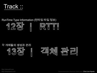 Track :: RunTime Type Information (런타임 타입 정보) 12장  |RTTI 각 개체들의 생성과 관리 13장  |   객체 관리 http://raimsoft.com DreamexecutionWarrock Client team Choi Jun Hyeok http://dreamexe.co.kr 