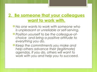 2. Be someone that your colleagues
want to work with.
 No one wants to work with someone who
is unpleasant or unreliable ...