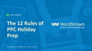 LIVE WEBINAR
© Copyright 2017 WordStream, Inc. All rights reserved.
The 12 Rules of
PPC Holiday
Prep
 