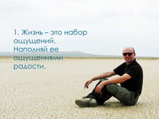 1. Жизнь – это набор
ощущений.
Наполняй ее
ощущениями
радости.
 