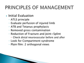    Initial Evaluation
    ◦   ATLS principle
    ◦   Evaluate perfusion of injured limb
    ◦   ATB and Tetanus prophylaxis
    ◦   Removed gross contamination
    ◦   Reduction of Fracture and Joint+Splint
         Check distal neurovascular before and after
    ◦ Look for Compartment syndrome
    ◦ Plain film: 2 orthogonal views
 