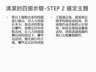  將以上盤點出來的問題
進行檢討，看人力資源
有多少、要改善的對象
有 些、要做定位的重哪
點為何。在人力資源能
負荷的情況下， 些夠 哪
是迫切、優先執行的主
題， 些是定位的重點哪
。
 主題選定後，就要制定
簡單的制度或原則，然
後製作成看板標示在現
場；如果是發展成 檢查
表時，則要透過後續的
執行去做 檢動作。查
 