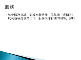  強化服務意識，倡導奉獻精神，為集體（或個人）
的利益或為事業工作，服務與你有關的同事、客戶
 