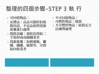  可回收物品：
1. 呆滯品：良品可藉折扣促
銷出清，不良品依照資源
進行處理垃圾
2. 閒置設備：視狀況賣給二
手器材商或廢鐵業者
3. 資源 ：如玻璃瓶、垃圾 鋁
罐、鐵罐、紙類等，可賣
給回收業者
 不可回收物品：
1. 可燃性物品：燒毀
2. 不可燃性物品：依指定方
法掩埋處理
 