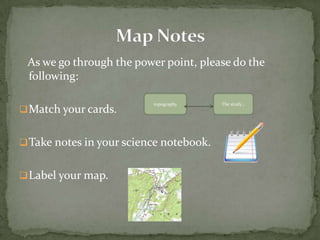 As we go through the power point, please do the
 following:

                          topography     The study…
 Match your cards.


 Take notes in your science notebook.


 Label your map.
 