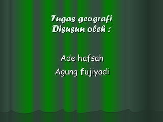 Tugas geografi Disusun oleh : Ade hafsah Agung fujiyadi 