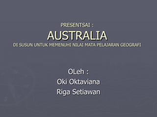 PRESENTSAI : AUSTRALIA DI SUSUN UNTUK MEMENUHI NILAI MATA PELAJARAN GEOGRAFI OLeh : Oki Oktaviana Riga Setiawan 