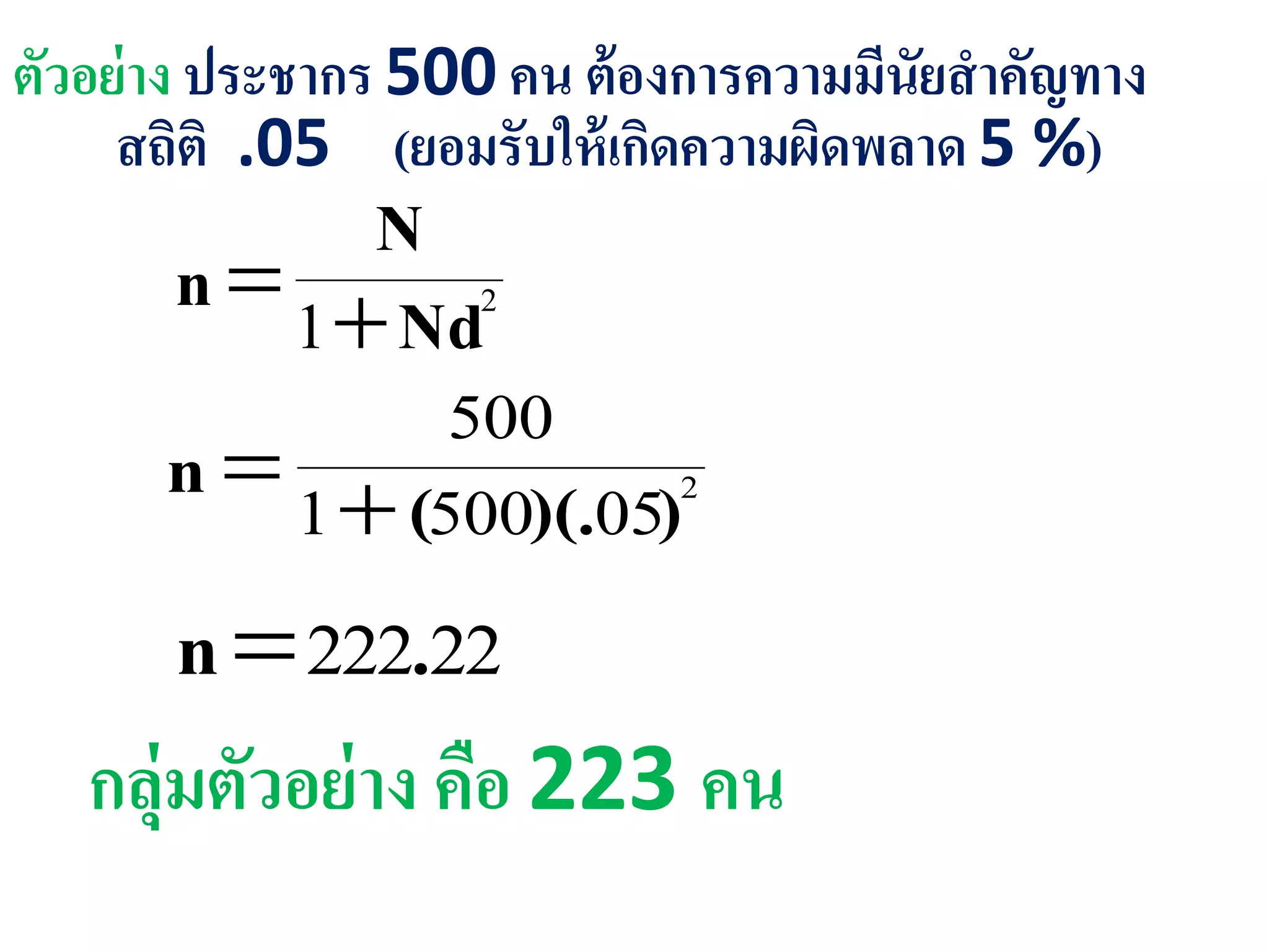 ตัวอย่าง ประชากร 500 คน ต้องการความมีนัยสาคัญทาง
สถิติ .05 (ยอมรับให้เกิดความผิดพลาด 5 %)
2
1 Nd
N
n 
2
055001
500
))(.(n 
22222.n
กลุ่มตัวอย่าง คือ 223 คน
 