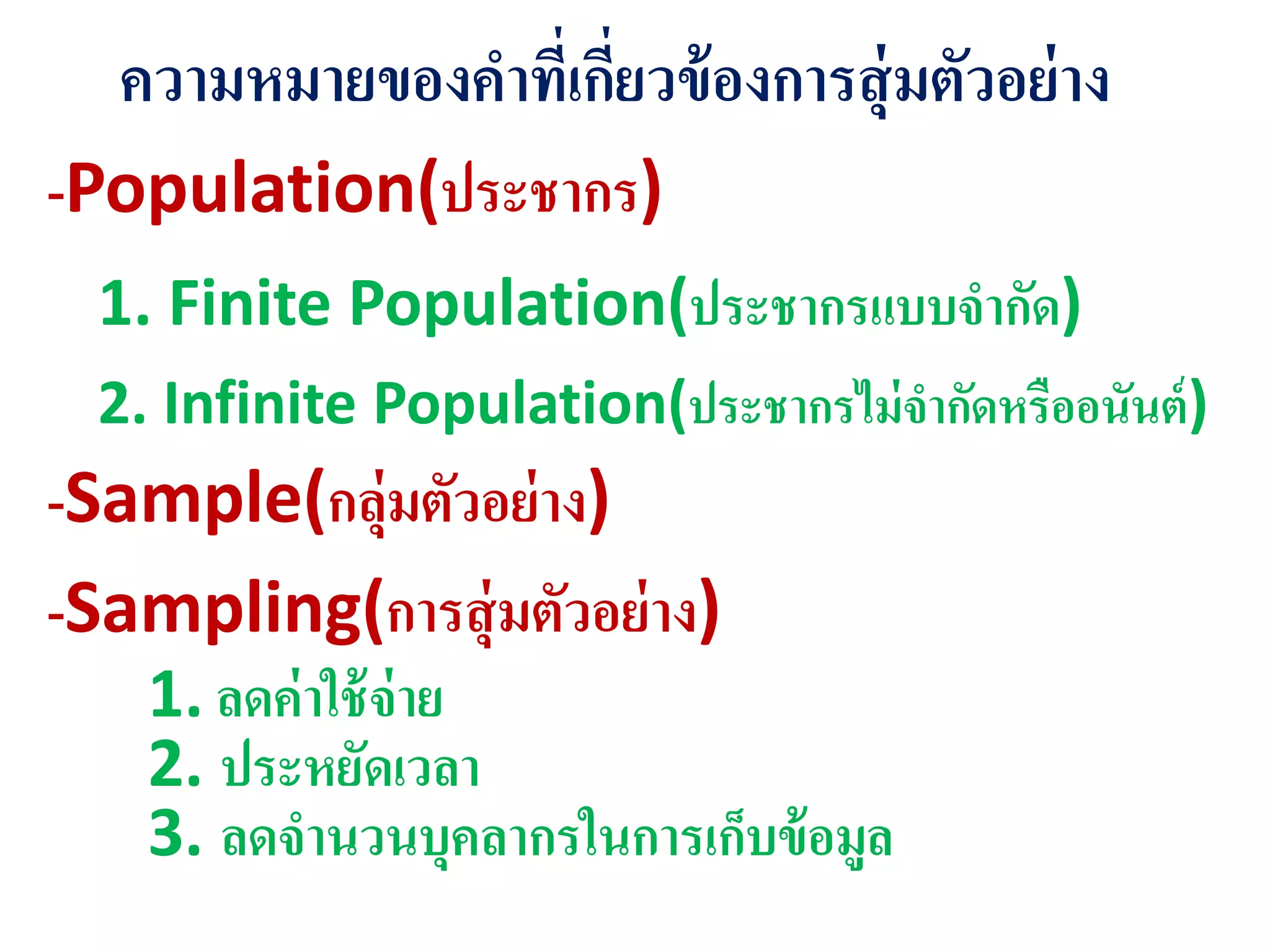 ความหมายของคาที่เกี่ยวข้องการสุ่มตัวอย่าง
-Population(ประชากร)
1. Finite Population(ประชากรแบบจากัด)
2. Infinite Population(ประชากรไม่จากัดหรืออนันต์)
-Sample(กลุ่มตัวอย่าง)
-Sampling(การสุ่มตัวอย่าง)
1. ลดค่าใช้จ่าย
2. ประหยัดเวลา
3. ลดจานวนบุคลากรในการเก็บข้อมูล
 