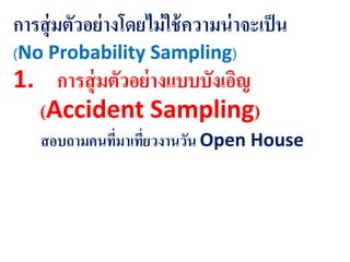 การสุ่มตัวอย่างโดยไม่ใช้ความน่าจะเป็น
(No Probability Sampling)
1. การสุ่มตัวอย่างแบบบังเอิญ
(Accident Sampling)
สอบถามคนที่มาเที่ยวงานวัน Open House
 