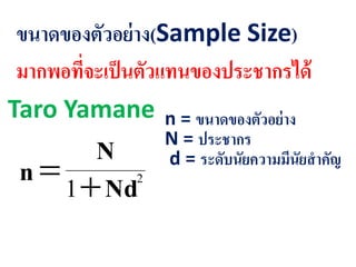 ขนาดของตัวอย่าง(Sample Size)
มากพอที่จะเป็นตัวแทนของประชากรได้
Taro Yamane
2
1 Nd
N
n 
n = ขนาดของตัวอย่าง
N = ประชากร
d = ระดับนัยความมีนัยสาคัญ
 