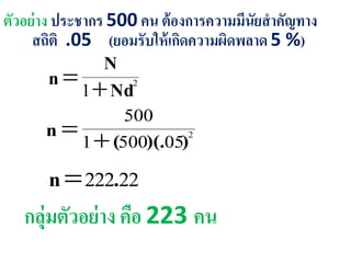 ตัวอย่าง ประชากร 500 คน ต้องการความมีนัยสาคัญทาง
สถิติ .05 (ยอมรับให้เกิดความผิดพลาด 5 %)
2
1 Nd
N
n 
2
055001
500
))(.(n 
22222.n
กลุ่มตัวอย่าง คือ 223 คน
 