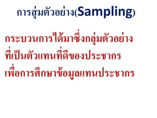 การสุ่มตัวอย่าง(Sampling)
กระบวนการได้มาซึ่งกลุ่มตัวอย่าง
ที่เป็นตัวแทนที่ดีของประชากร
เพื่อการศึกษาข้อมูลแทนประชากร
 