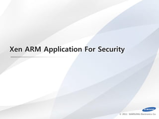 Xen ARM Application For Security




                              © 2011 SAMSUNG Electronics Co.
 