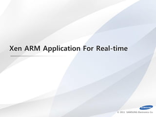 Xen ARM Application For Real-time




                              © 2011 SAMSUNG Electronics Co.
 