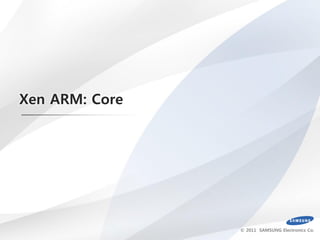 Xen ARM: Core




                © 2011 SAMSUNG Electronics Co.
 