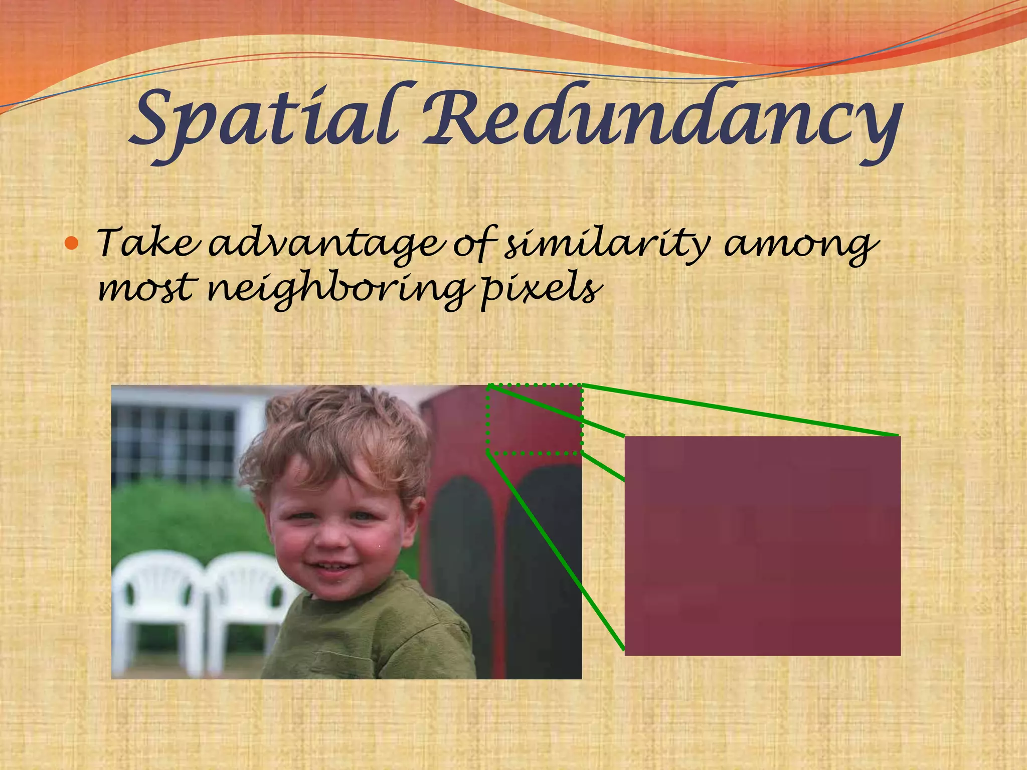 Spatial Redundancy
 Take advantage of similarity among
 most neighboring pixels
 