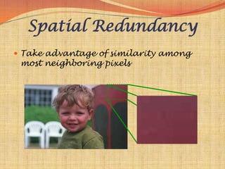 Spatial Redundancy
 Take advantage of similarity among
 most neighboring pixels
 