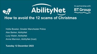 How to avoid the 12 Scams of Christmas – December 2023
How to avoid the 12 scams of Christmas
Hollie Bowker, Greater Manchester Police
Alex Barker, AbilityNet
Lucy Walsh, AbilityNet
Annie Mannion, AbilityNet (host)
Tuesday 12 December 2023
 