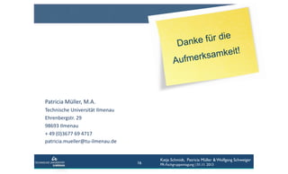 e für die
Dank
keit!
erksam
Aufm

Patricia	
  Müller,	
  M.A.	
  
Technische	
  Universität	
  Ilmenau	
  	
  
Ehrenbergstr.	
  29	
  
98693	
  Ilmenau	
  	
  
+	
  49	
  (0)3677	
  69	
  4717	
  	
  
patricia.mueller@tu-­‐ilmenau.de	
  	
  

16

Katja Schmidt, Patricia Müller & Wolfgang Schweiger
PR-Fachgruppentagung | 01.11. 2013

 