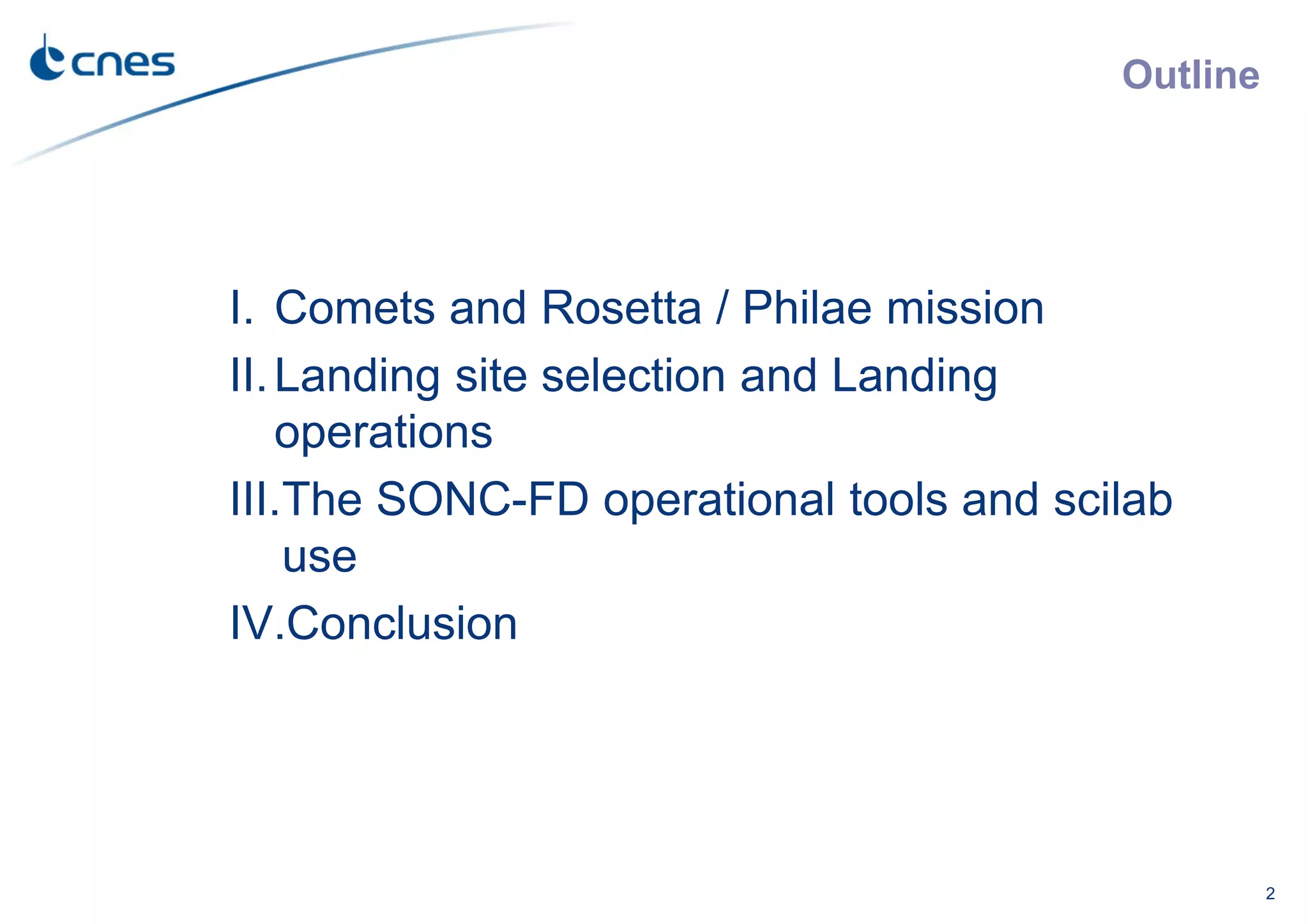 Outline
I. Comets and Rosetta / Philae mission
II.Landing site selection and Landing
operations
III.The SONC-FD operational tools and scilab
use
IV.Conclusion
2
 