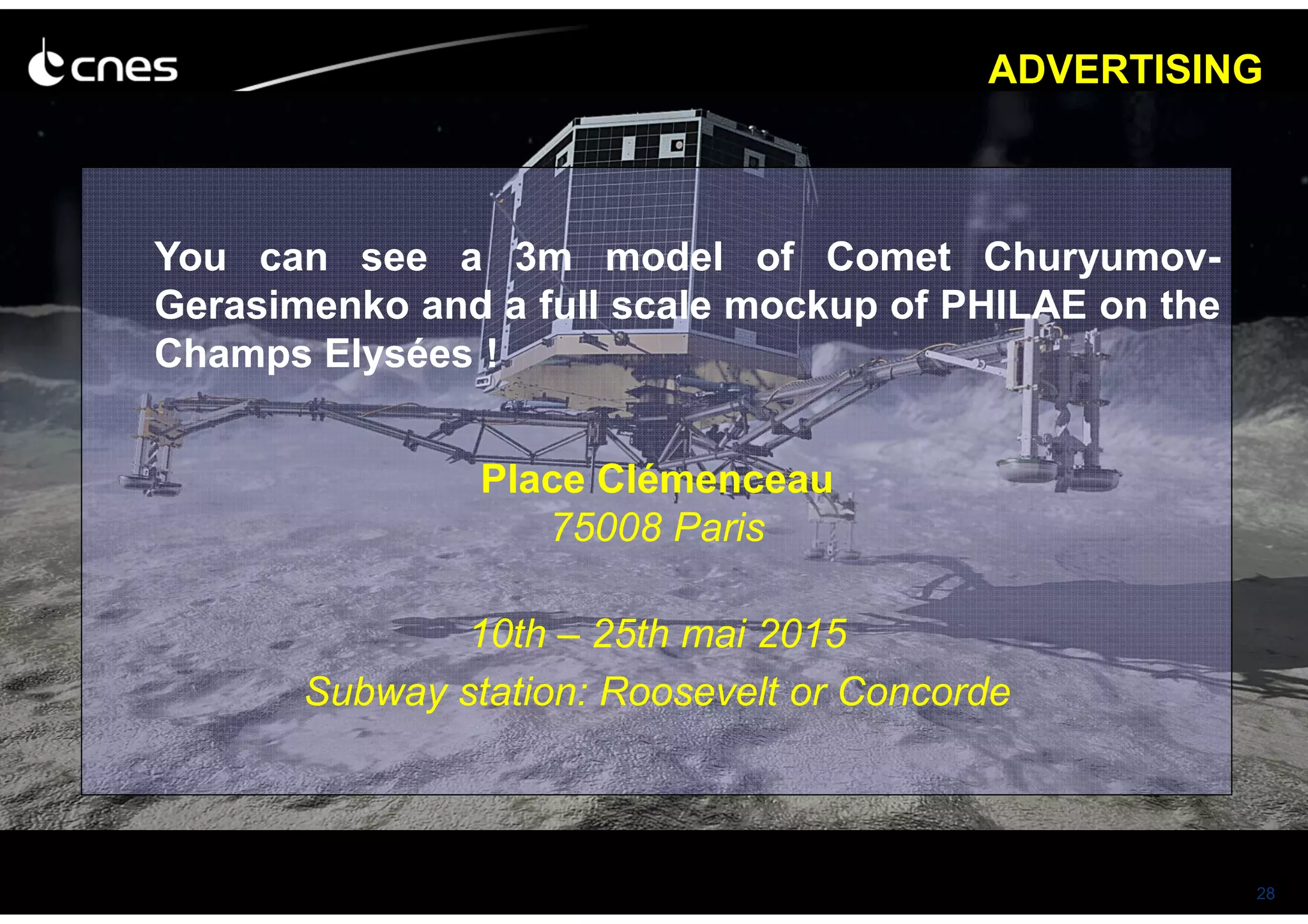 28
ADVERTISING
You can see a 3m model of Comet Churyumov-
Gerasimenko and a full scale mockup of PHILAE on the
Champs Elysées !
Place Clémenceau
75008 Paris
10th – 25th mai 2015
Subway station: Roosevelt or Concorde
 